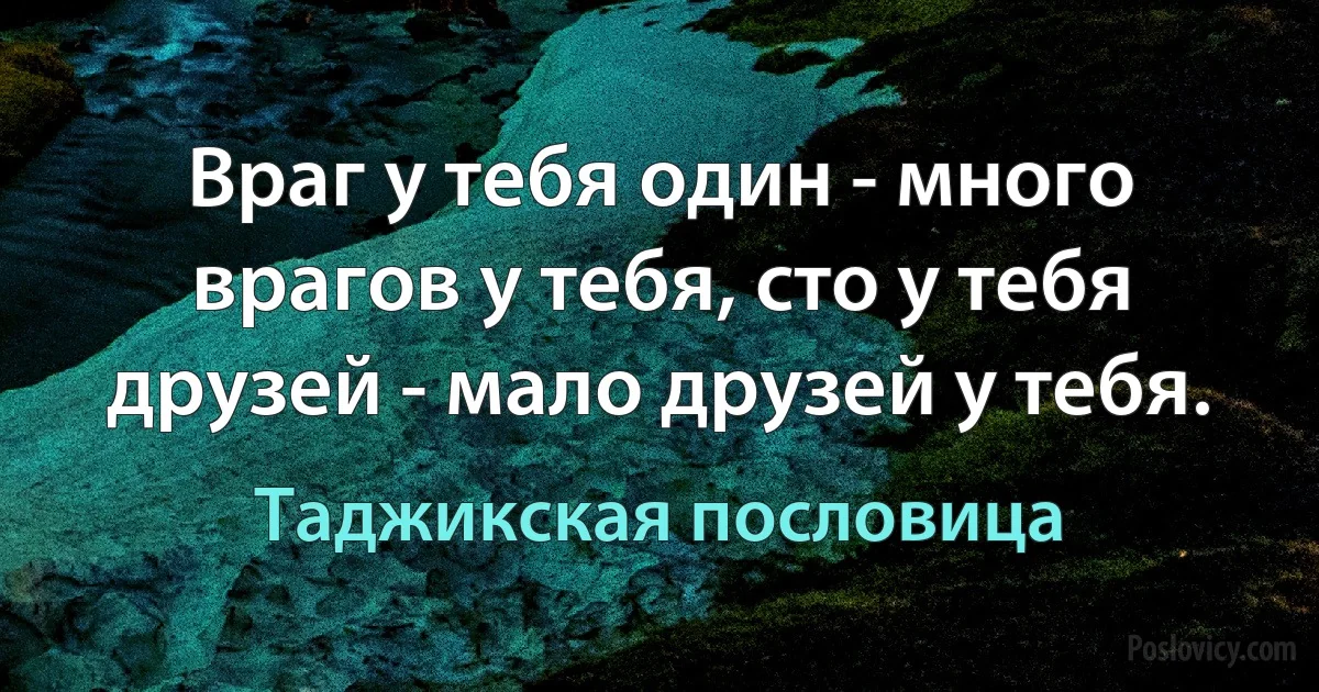 Враг у тебя один - много врагов у тебя, сто у тебя друзей - мало друзей у тебя. (Таджикская пословица)