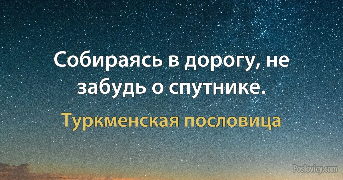 Собираясь в дорогу, не забудь о спутнике. (Туркменская пословица)