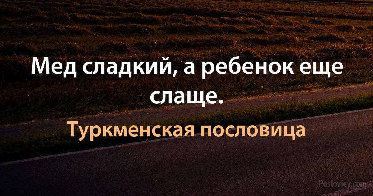 Мед сладкий, а ребенок еще слаще. (Туркменская пословица)