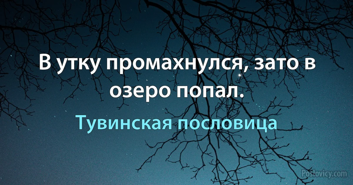 В утку промахнулся, зато в озеро попал. (Тувинская пословица)