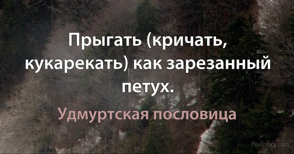 Прыгать (кричать, кукарекать) как зарезанный петух. (Удмуртская пословица)