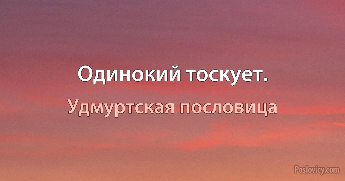 Одинокий тоскует. (Удмуртская пословица)