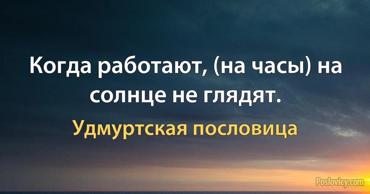 Когда работают, (на часы) на солнце не глядят. (Удмуртская пословица)