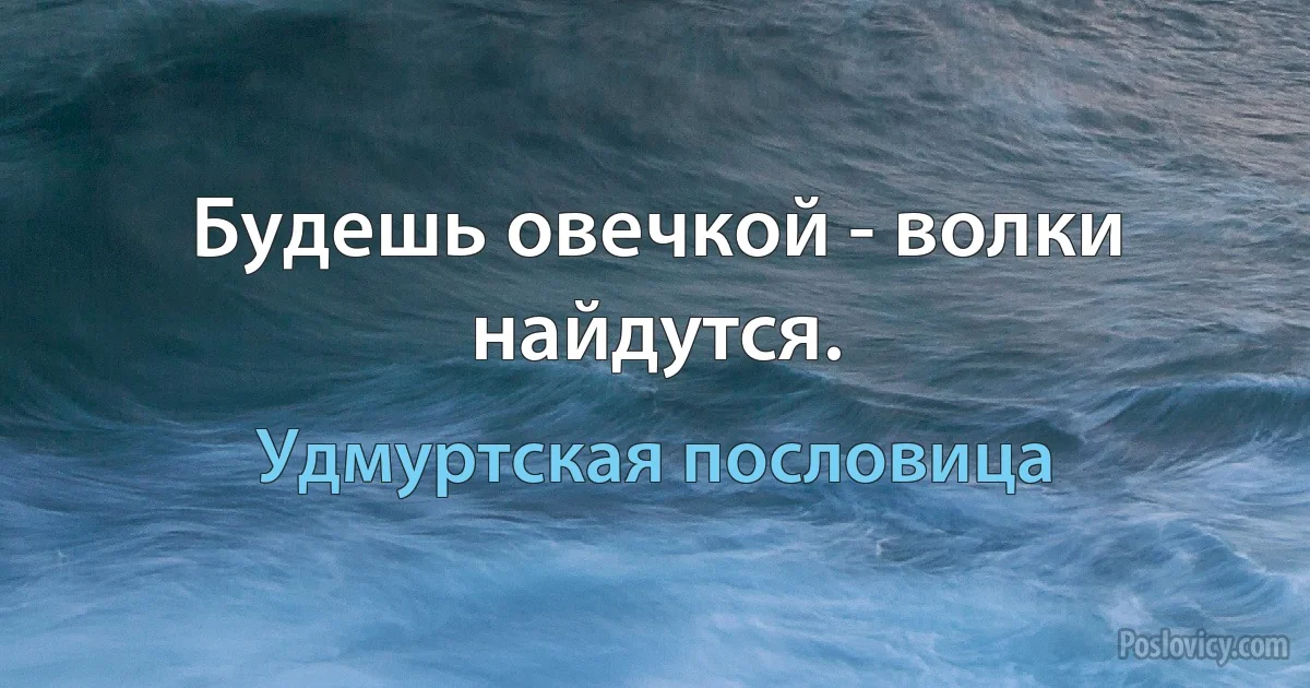 Будешь овечкой - волки найдутся. (Удмуртская пословица)