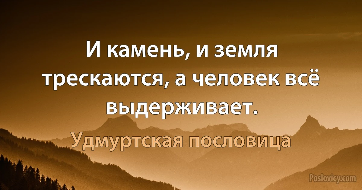 И камень, и земля трескаются, а человек всё выдерживает. (Удмуртская пословица)