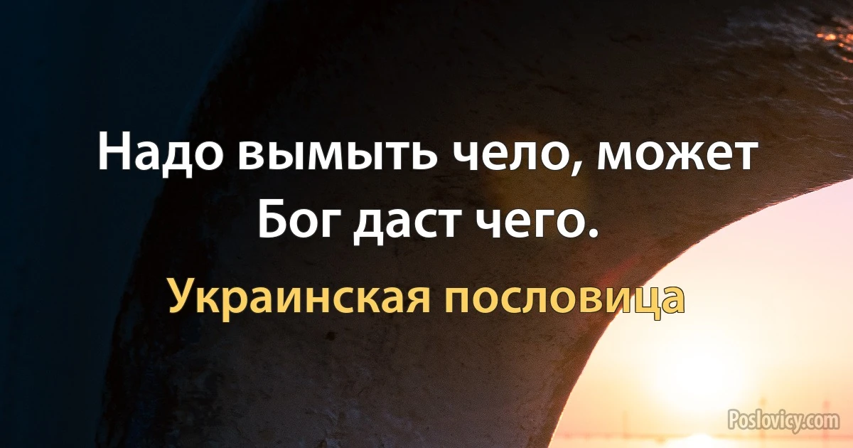 Надо вымыть чело, может Бог даст чего. (Украинская пословица)