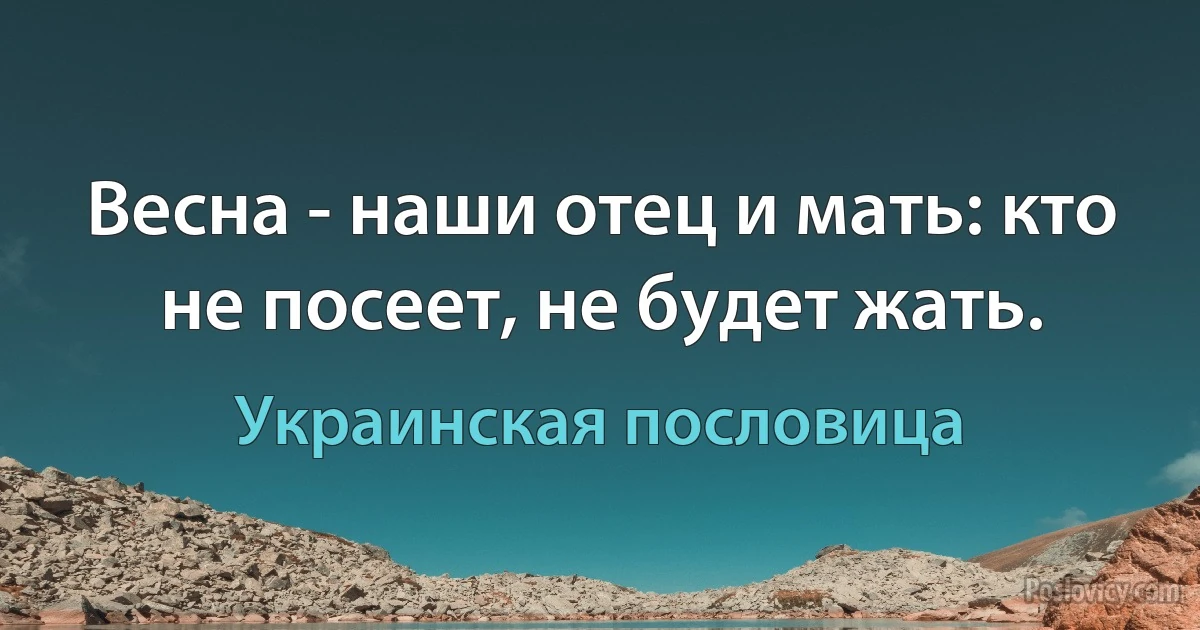 Весна - наши отец и мать: кто не посеет, не будет жать. (Украинская пословица)