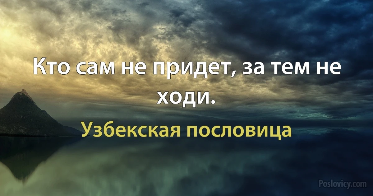 Кто сам не придет, за тем не ходи. (Узбекская пословица)