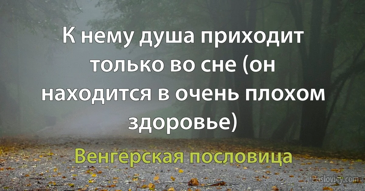 К нему душа приходит только во сне (он находится в очень плохом здоровье) (Венгерская пословица)