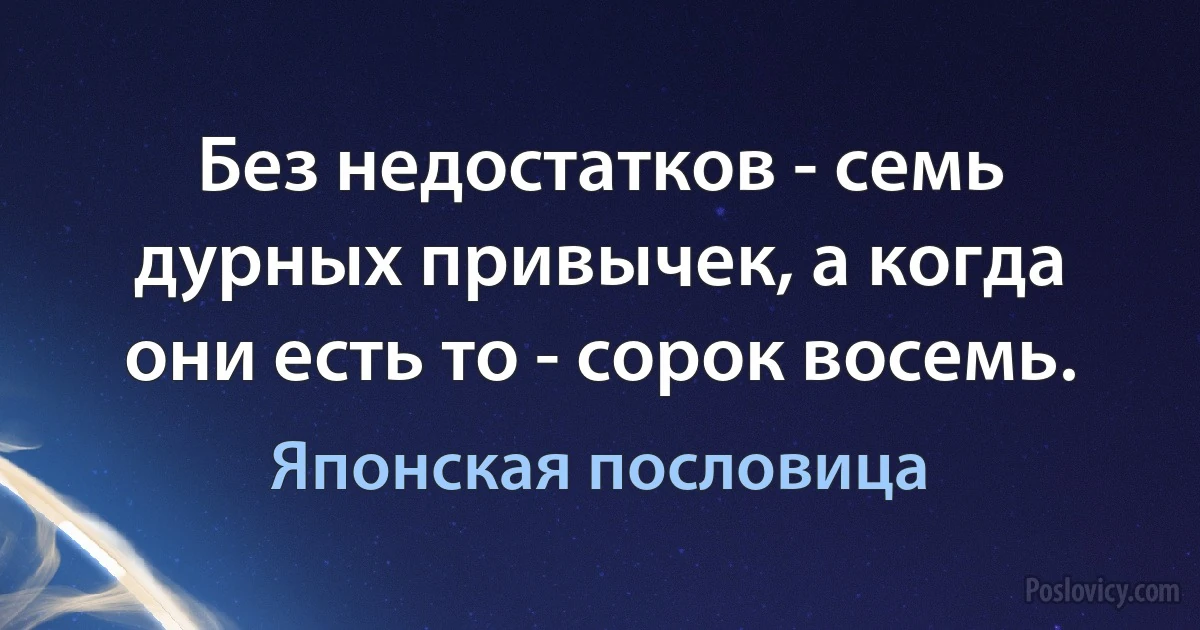 Без недостатков - семь дурных привычек, а когда они есть то - сорок восемь. (Японская пословица)