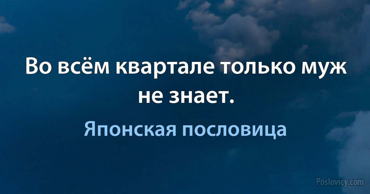 Во всём квартале только муж не знает. (Японская пословица)