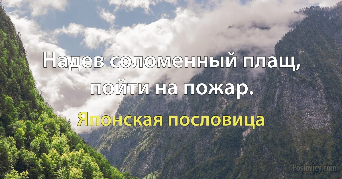 Надев соломенный плащ, пойти на пожар. (Японская пословица)