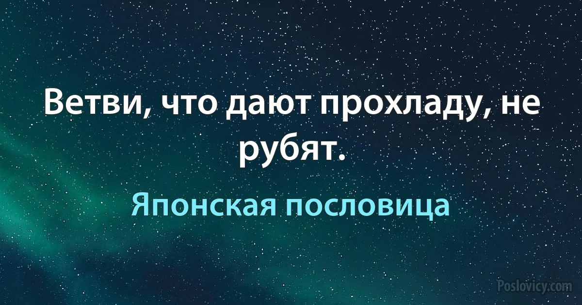 Ветви, что дают прохладу, не рубят. (Японская пословица)