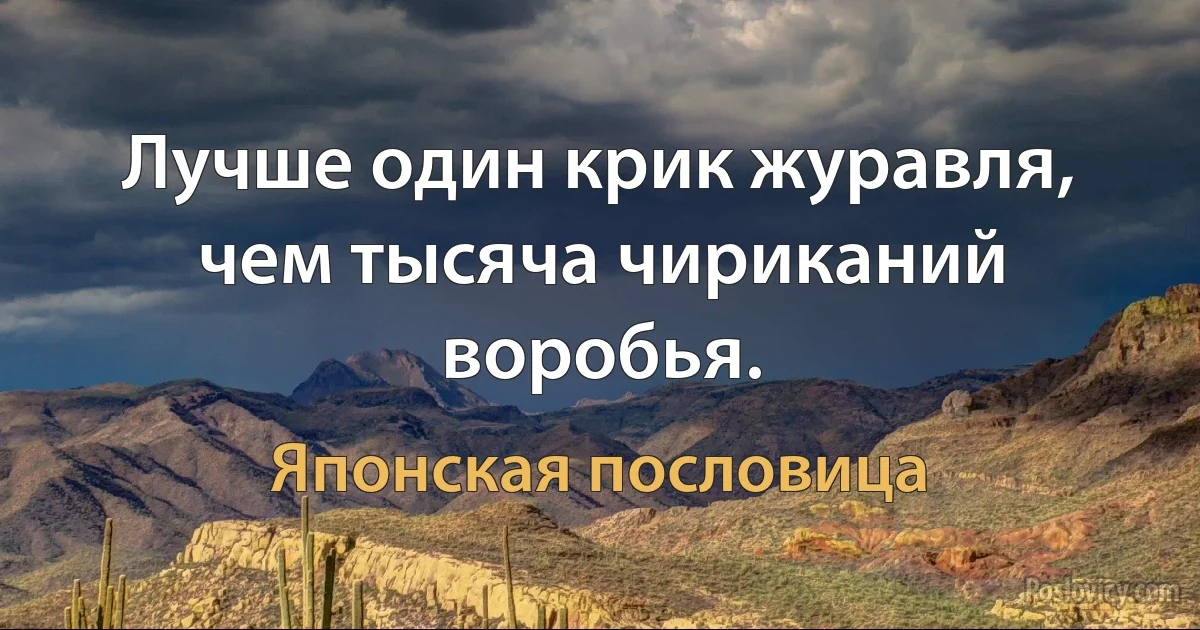 Лучше один крик журавля, чем тысяча чириканий воробья. (Японская пословица)