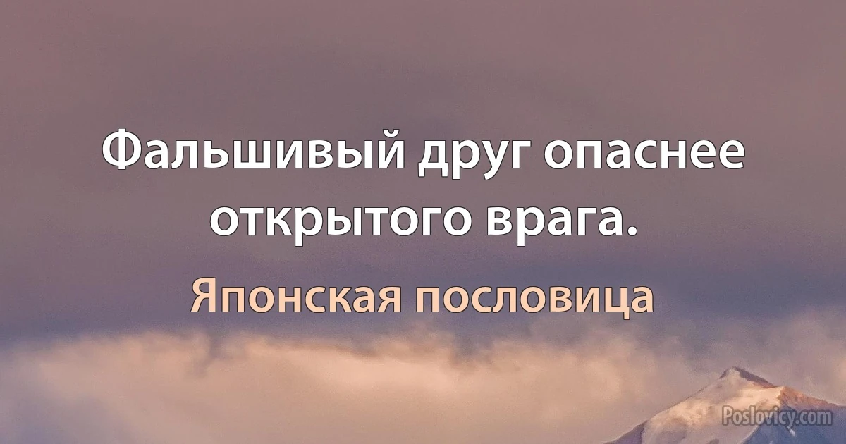 Фальшивый друг опаснее открытого врага. (Японская пословица)