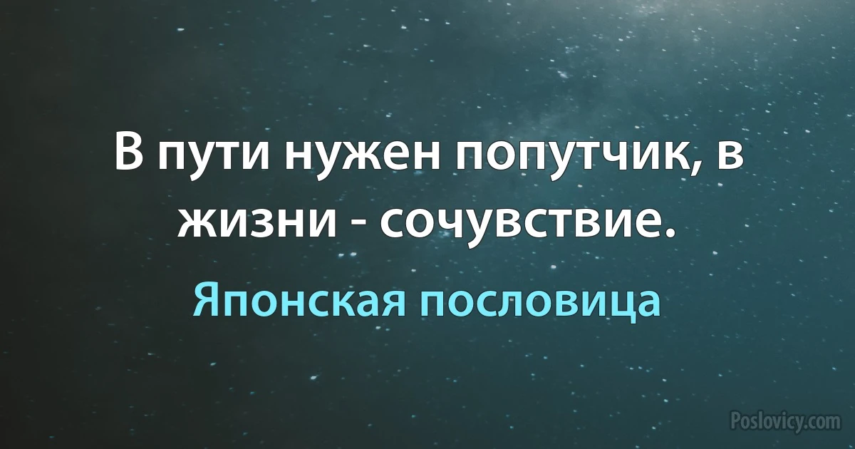 В пути нужен попутчик, в жизни - сочувствие. (Японская пословица)