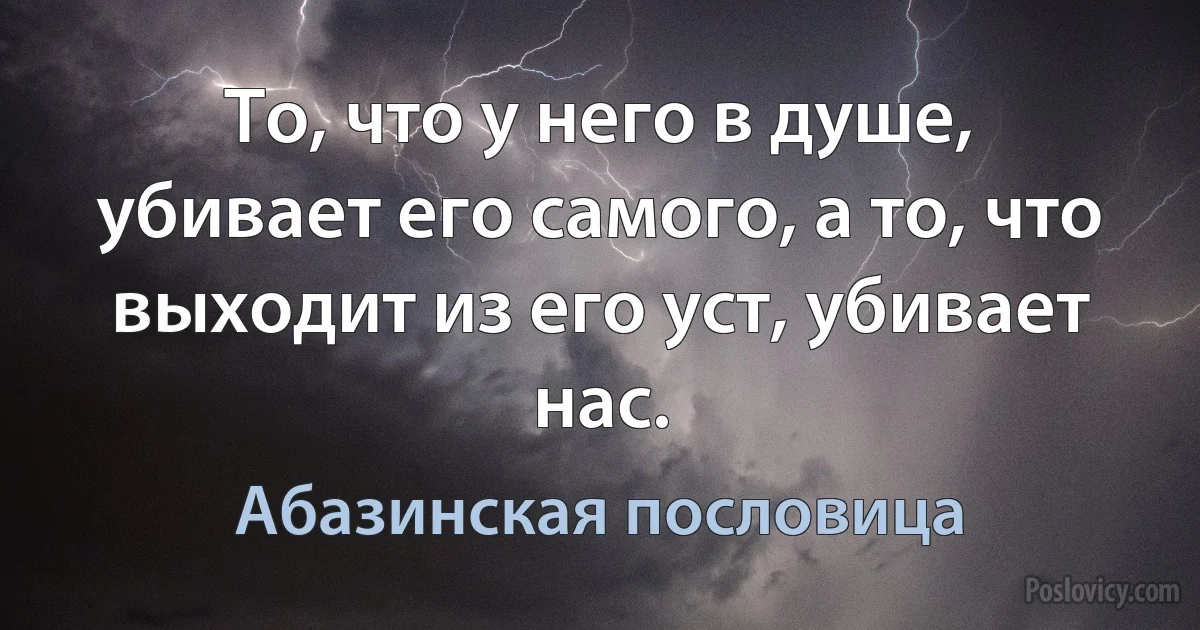 То, что у него в душе, убивает его самого, а то, что выходит из его уст, убивает нас. (Абазинская пословица)