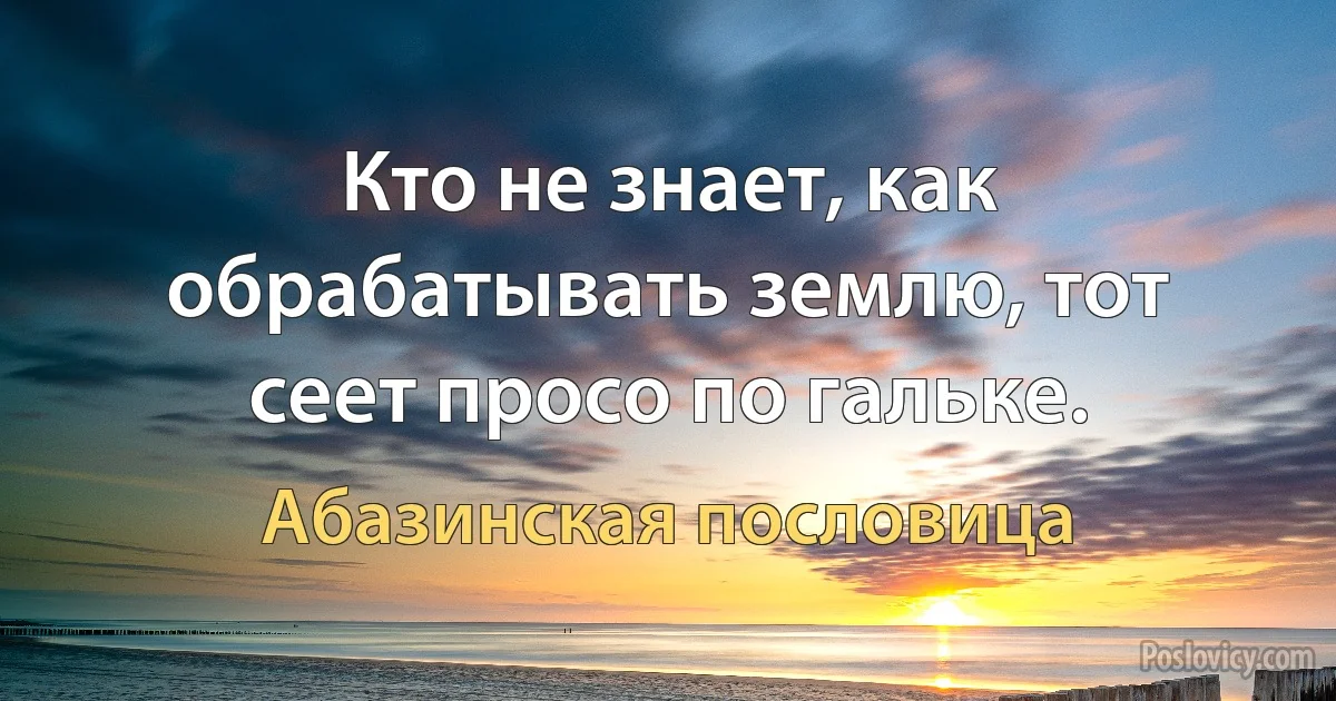 Кто не знает, как обрабатывать землю, тот сеет просо по гальке. (Абазинская пословица)