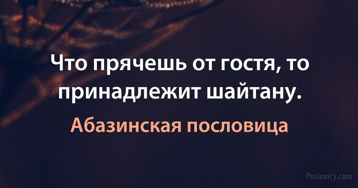 Что прячешь от гостя, то принадлежит шайтану. (Абазинская пословица)