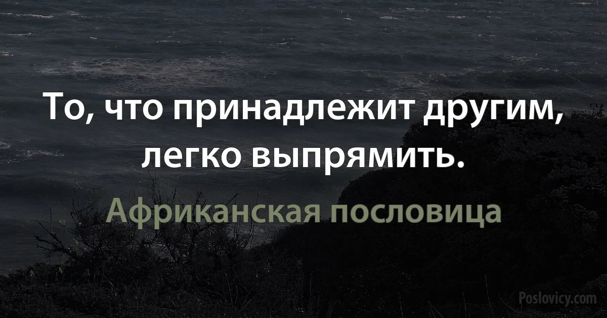 То, что принадлежит другим, легко выпрямить. (Африканская пословица)