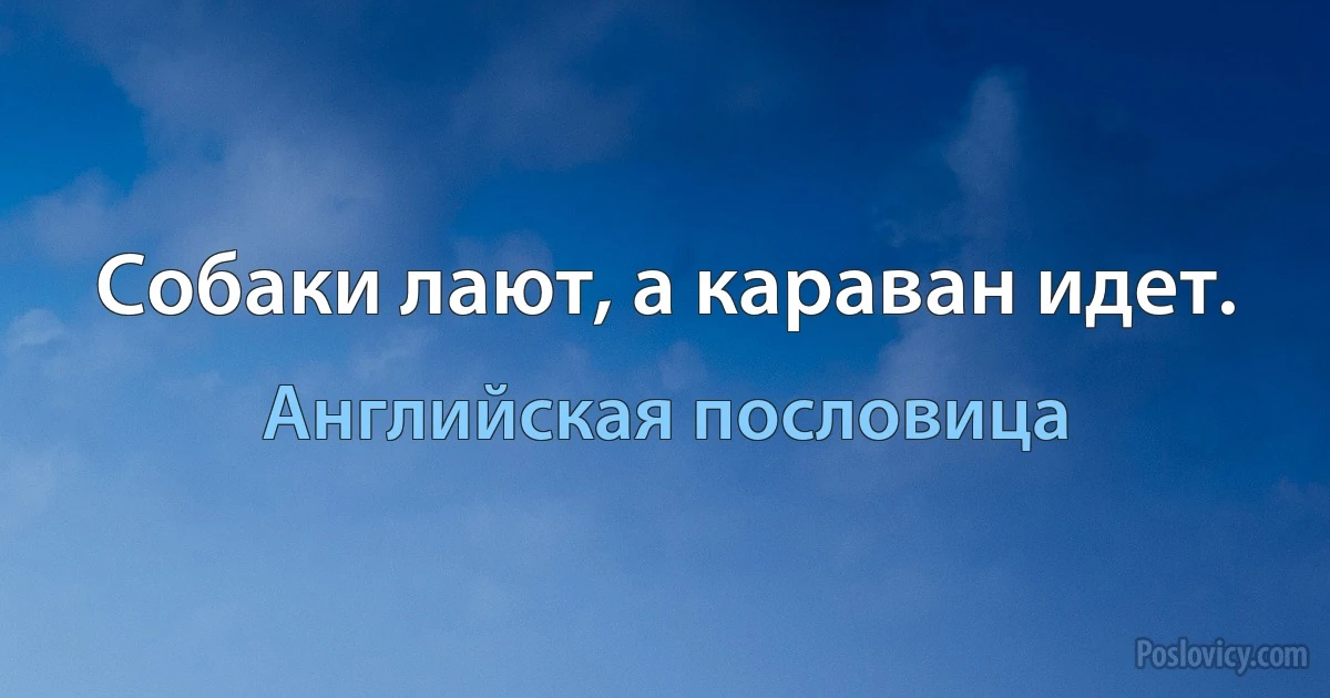 Собаки лают, а караван идет. (Английская пословица)