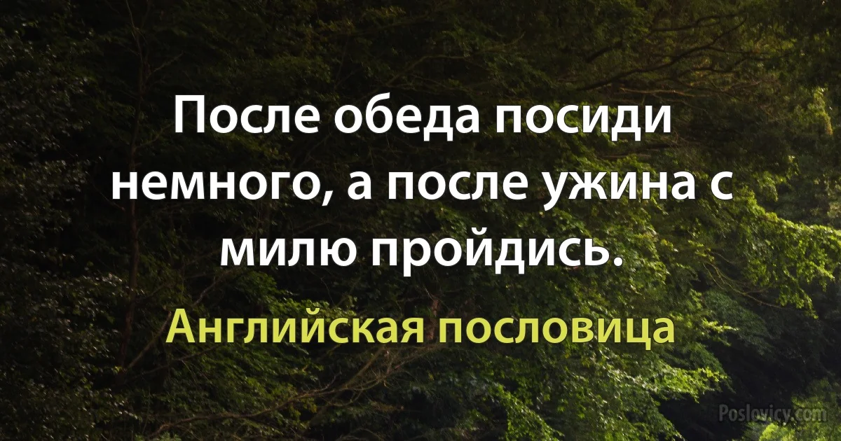 После обеда посиди немного, а после ужина с милю пройдись. (Английская пословица)