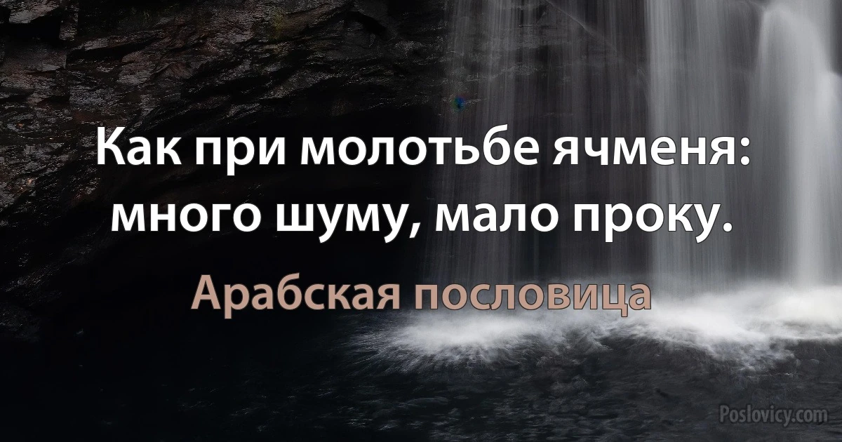 Как при молотьбе ячменя: много шуму, мало проку. (Арабская пословица)