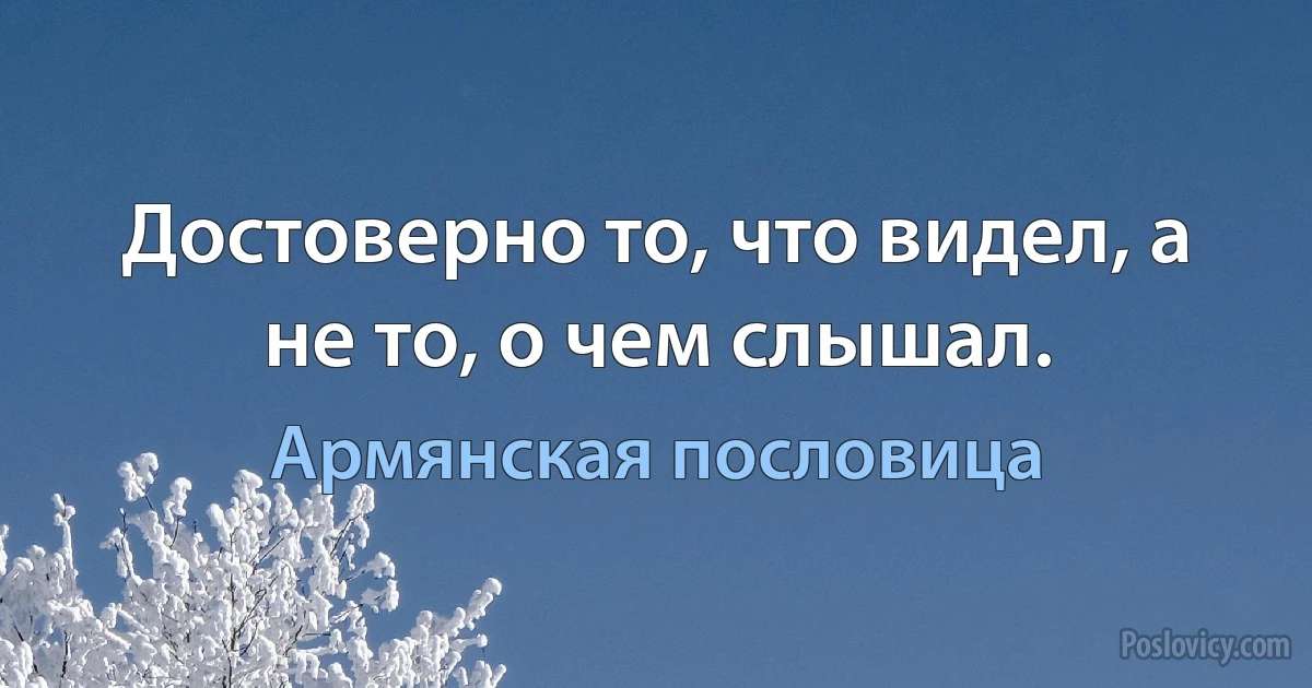 Достоверно то, что видел, а не то, о чем слышал. (Армянская пословица)