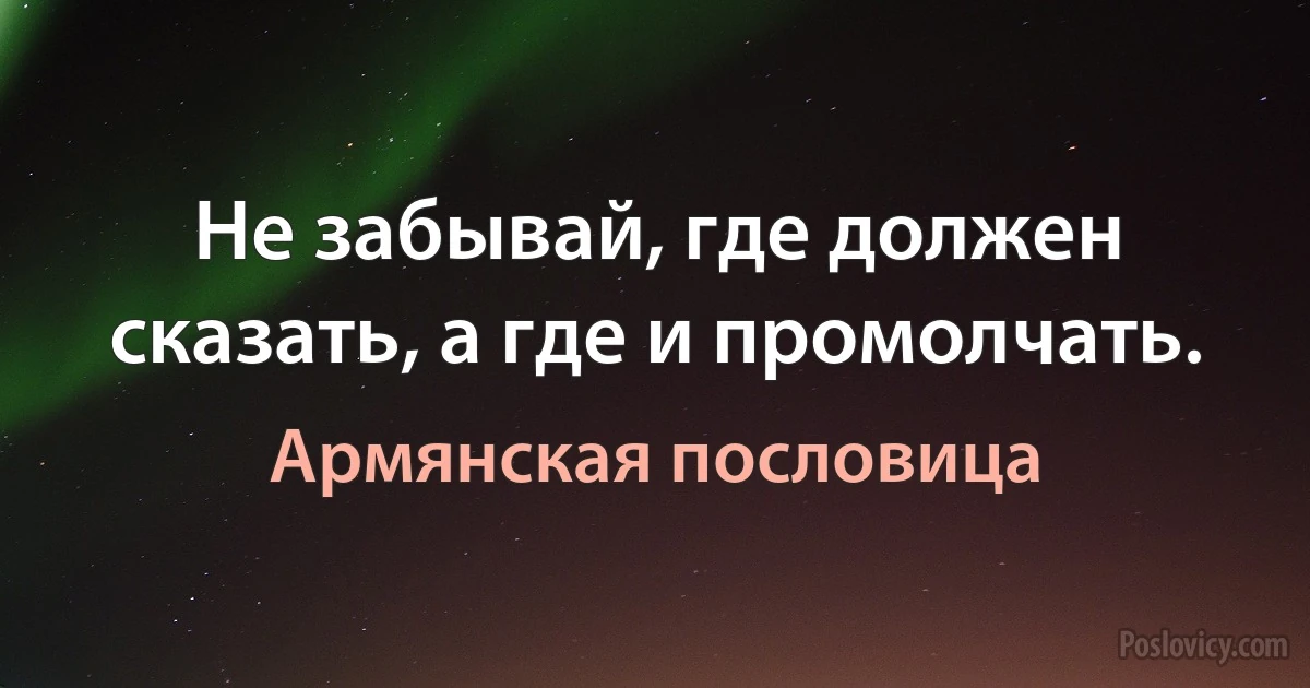 Не забывай, где должен сказать, а где и промолчать. (Армянская пословица)