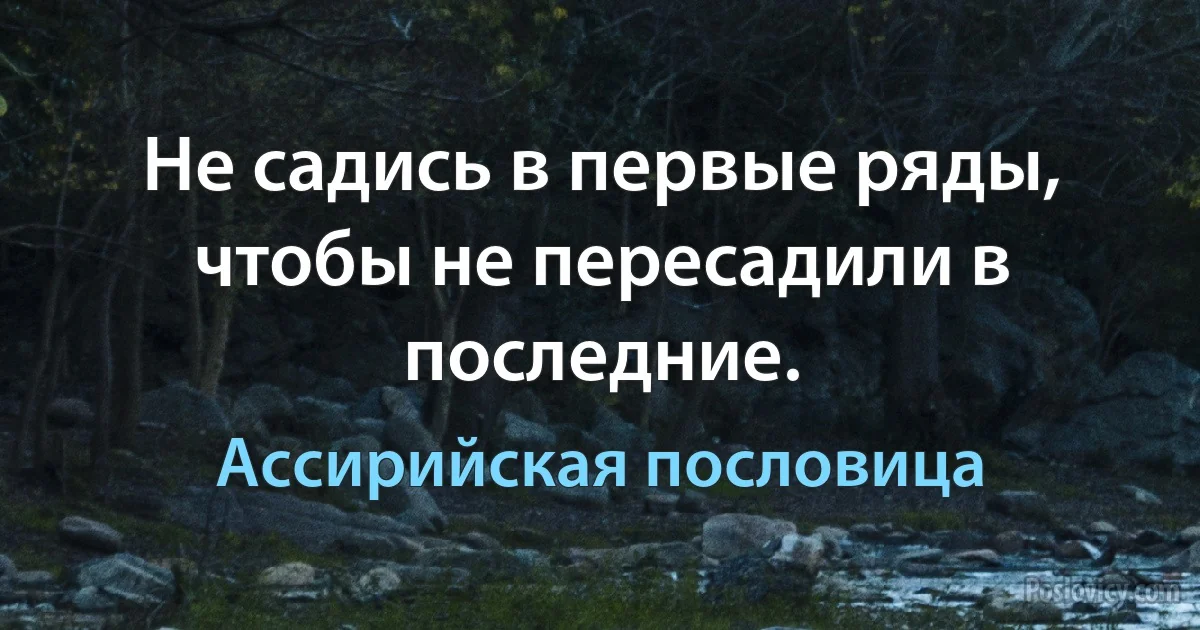 Не садись в первые ряды, чтобы не пересадили в последние. (Ассирийская пословица)