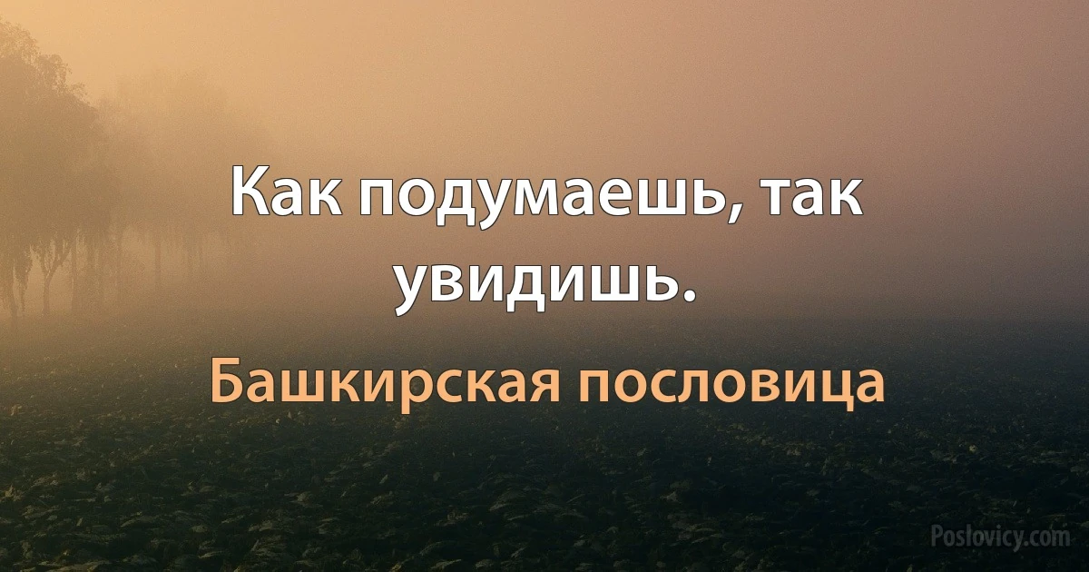 Как подумаешь, так увидишь. (Башкирская пословица)