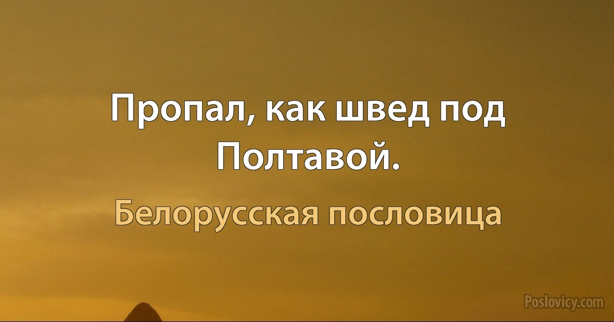 Пропал, как швед под Полтавой. (Белорусская пословица)