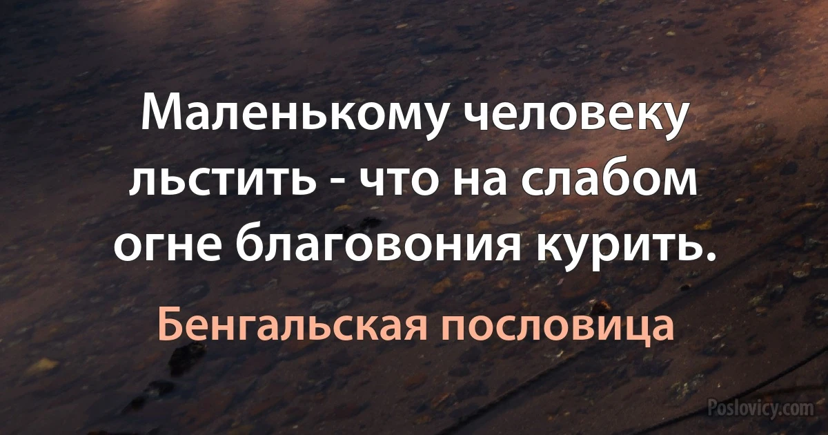 Маленькому человеку льстить - что на слабом огне благовония курить. (Бенгальская пословица)