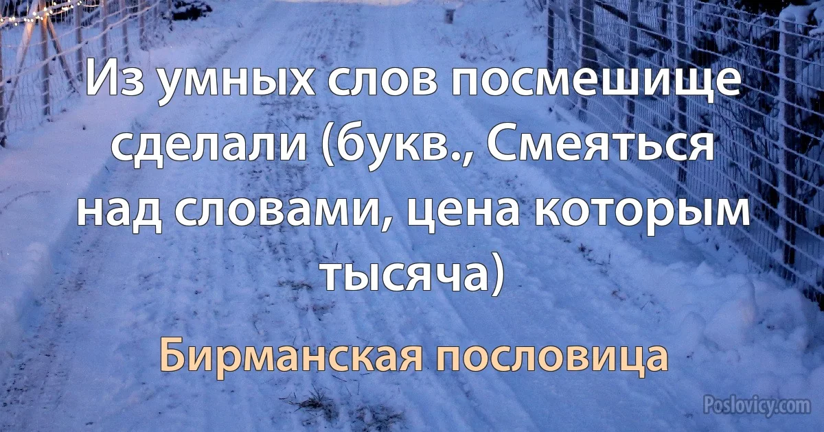 Из умных слов посмешище сделали (букв., Смеяться над словами, цена которым тысяча) (Бирманская пословица)