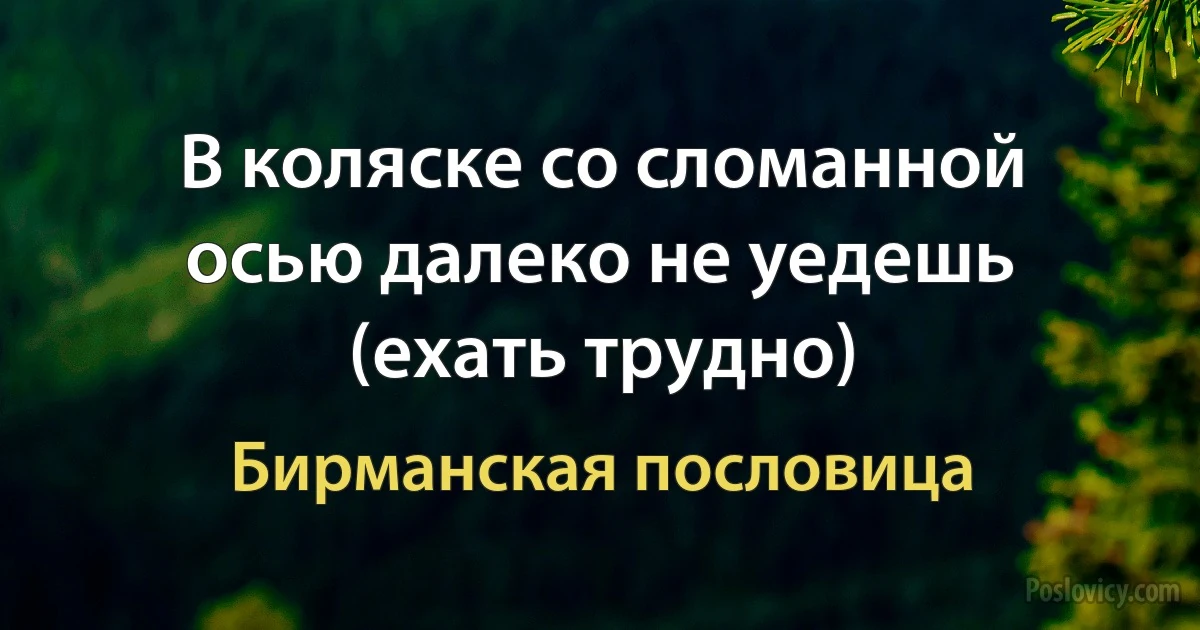 В коляске со сломанной осью далеко не уедешь (ехать трудно) (Бирманская пословица)