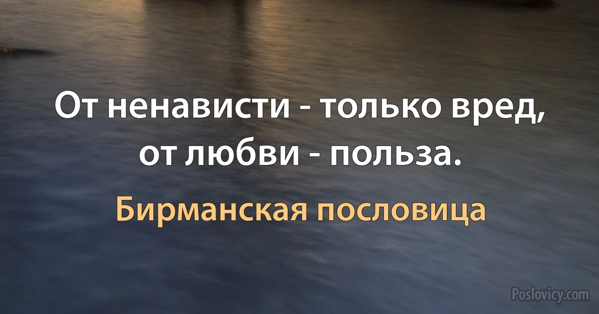 От ненависти - только вред, от любви - польза. (Бирманская пословица)