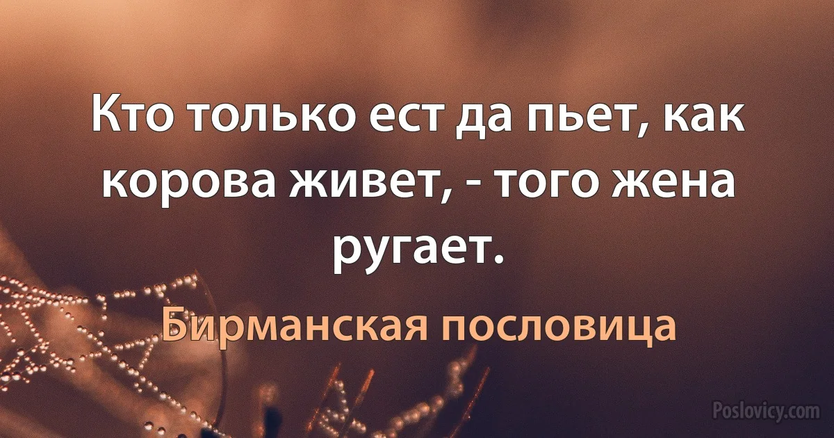 Кто только ест да пьет, как корова живет, - того жена ругает. (Бирманская пословица)