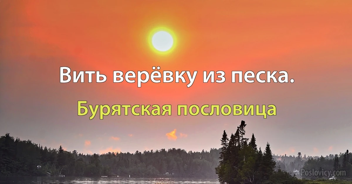 Вить верёвку из песка. (Бурятская пословица)