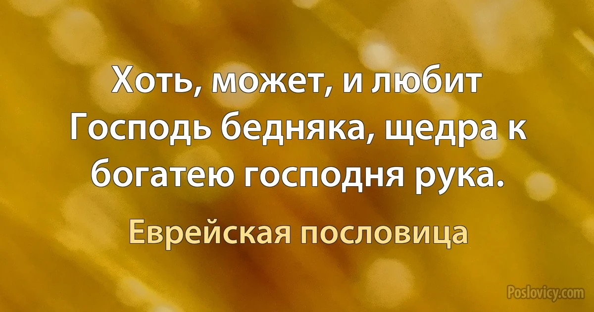 Хоть, может, и любит Господь бедняка, щедра к богатею господня рука. (Еврейская пословица)