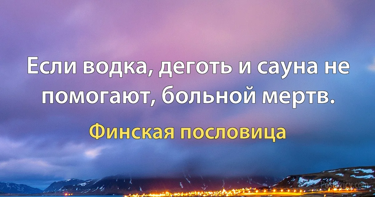 Если водка, деготь и сауна не помогают, больной мертв. (Финская пословица)