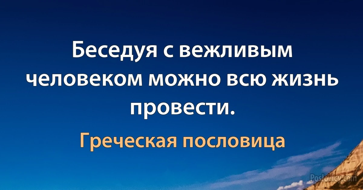 Беседуя с вежливым человеком можно всю жизнь провести. (Греческая пословица)