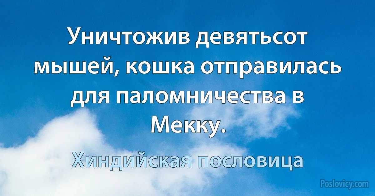 Уничтожив девятьсот мышей, кошка отправилась для паломничества в Мекку. (Хиндийская пословица)