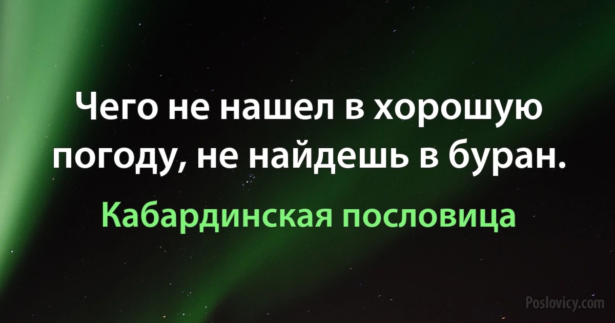 Чего не нашел в хорошую погоду, не найдешь в буран. (Кабардинская пословица)