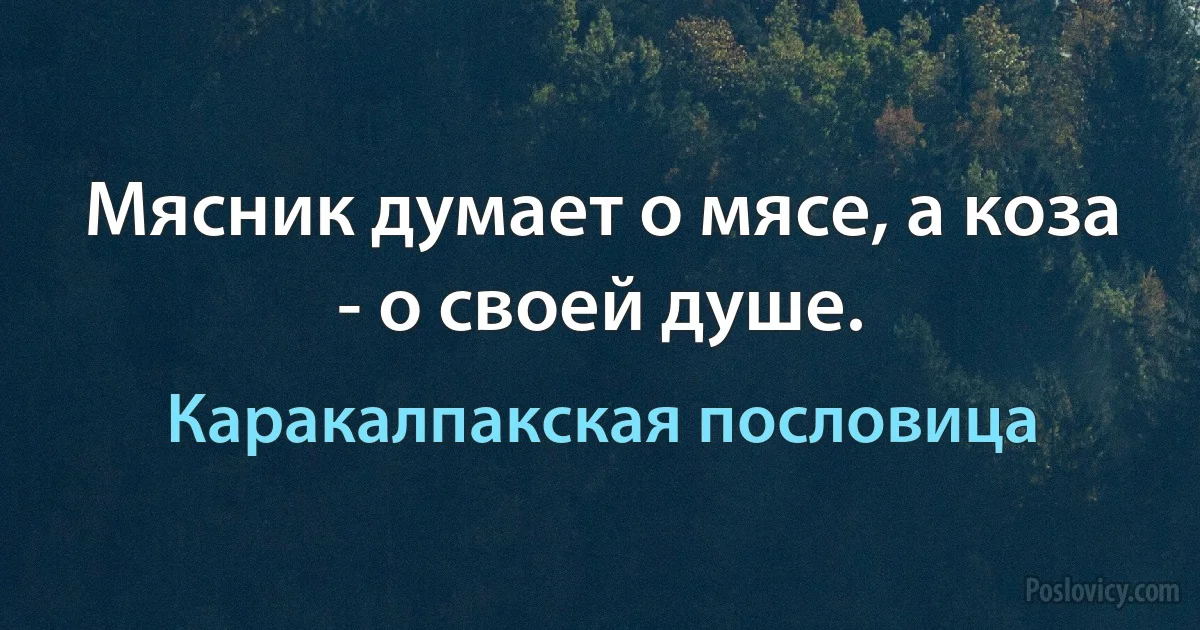 Мясник думает о мясе, а коза - о своей душе. (Каракалпакская пословица)