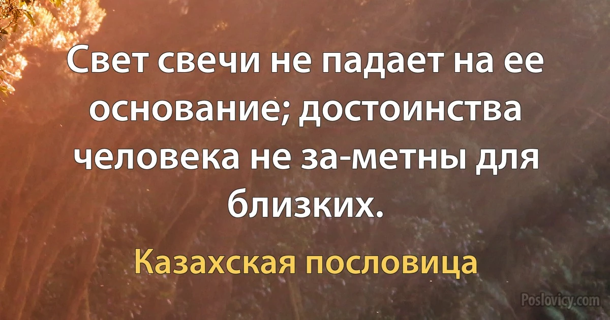 Свет свечи не падает на ее основание; достоинства человека не за­метны для близких. (Казахская пословица)