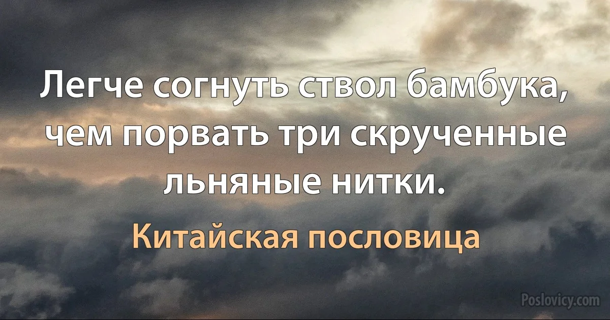 Легче согнуть ствол бамбука, чем порвать три скрученные льняные нитки. (Китайская пословица)