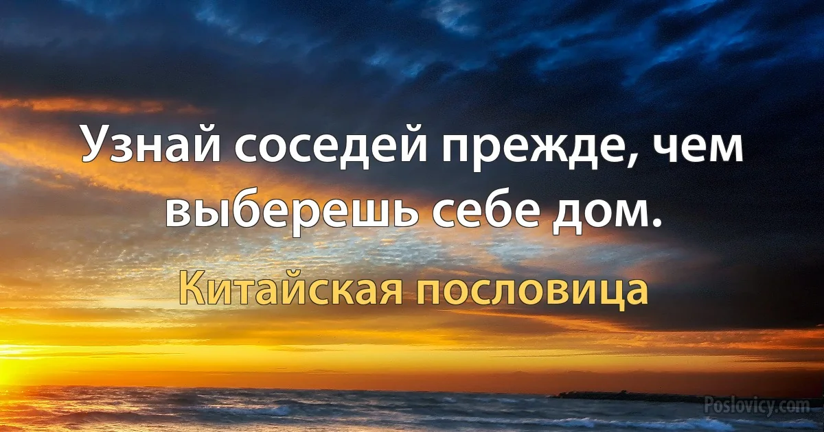 Узнай соседей прежде, чем выберешь себе дом. (Китайская пословица)