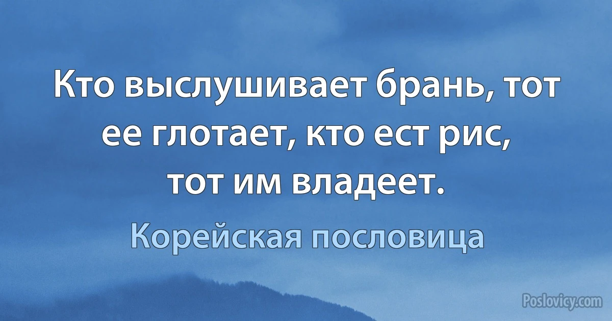 Кто выслушивает брань, тот ее глотает, кто ест рис, тот им владеет. (Корейская пословица)