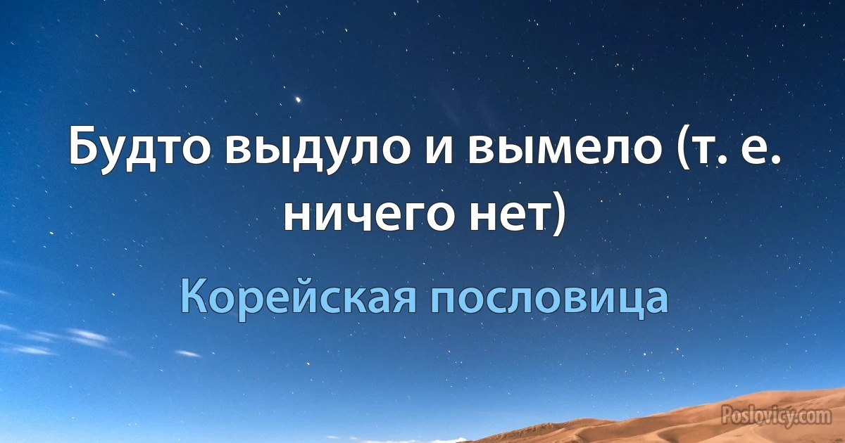 Будто выдуло и вымело (т. е. ничего нет) (Корейская пословица)