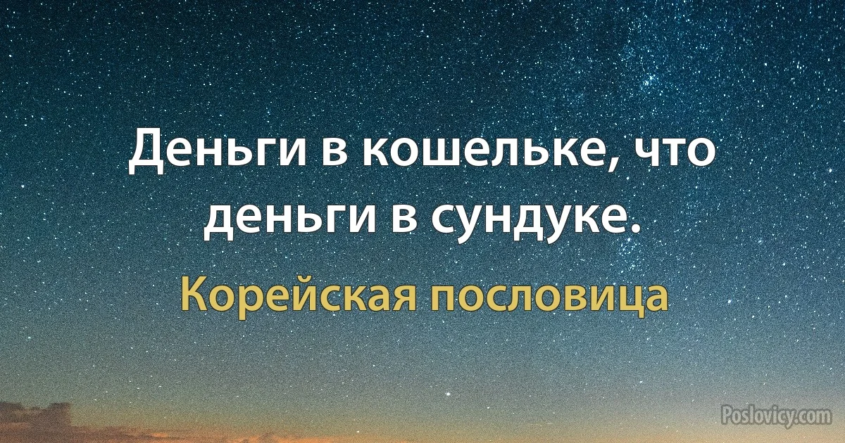 Деньги в кошельке, что деньги в сундуке. (Корейская пословица)